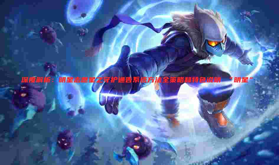 深度解析:明星志愿星之守护通告系统方法全策略和特色说明 “明星”